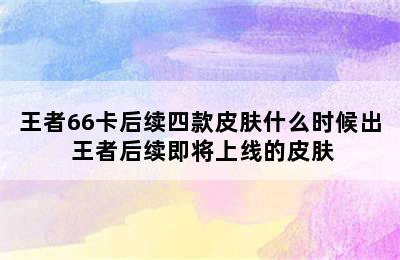 王者66卡后续四款皮肤什么时候出 王者后续即将上线的皮肤